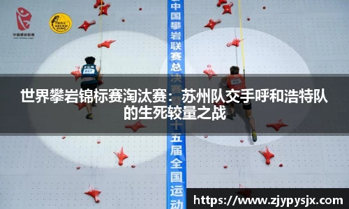 世界攀岩锦标赛淘汰赛:苏州队交手呼和浩特队的生死较量之战