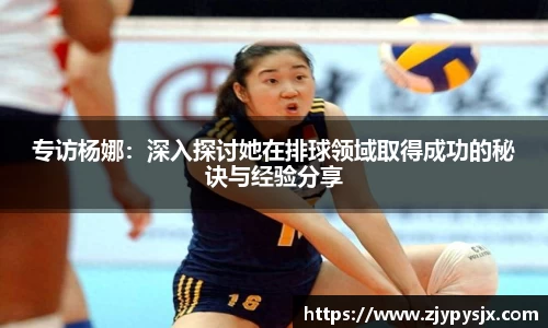专访杨娜:深入探讨她在排球领域取得成功的秘诀与经验分享