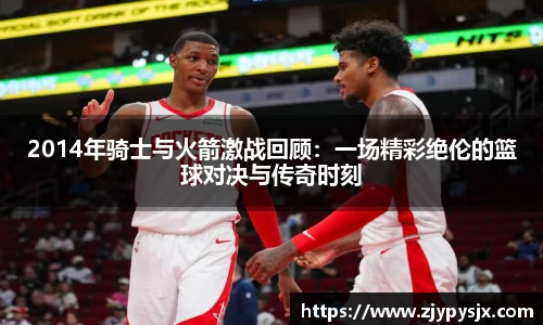 2014年骑士与火箭激战回顾:一场精彩绝伦的篮球对决与传奇时刻